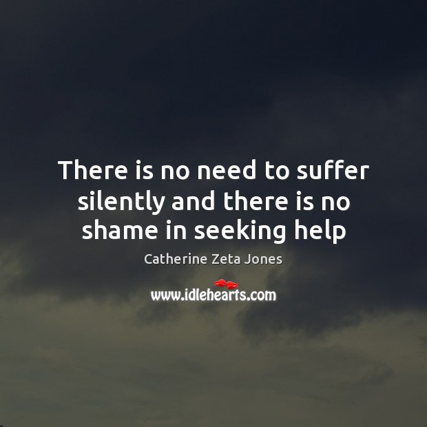 There is no need to suffer silently and there is no shame in seeking help Catherine Zeta Jones Picture Quote