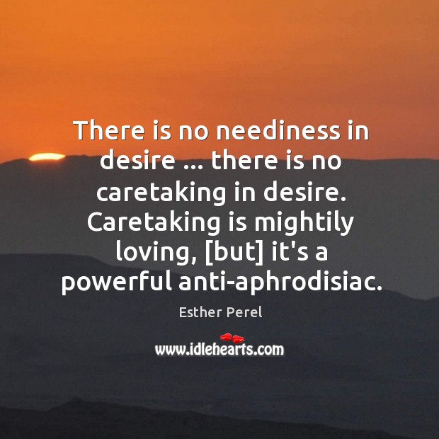 There is no neediness in desire … there is no caretaking in desire. Esther Perel Picture Quote
