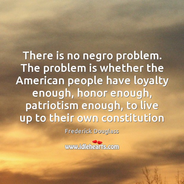 There is no negro problem. The problem is whether the American people Frederick Douglass Picture Quote