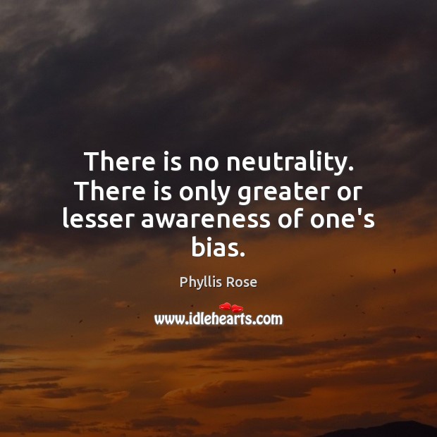 There is no neutrality. There is only greater or lesser awareness of one’s bias. Image
