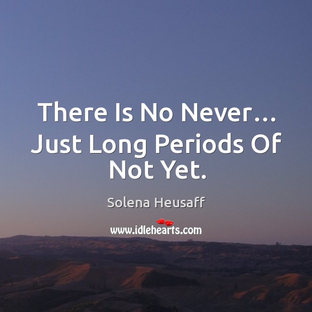 There is no never… just long periods of not yet. Image