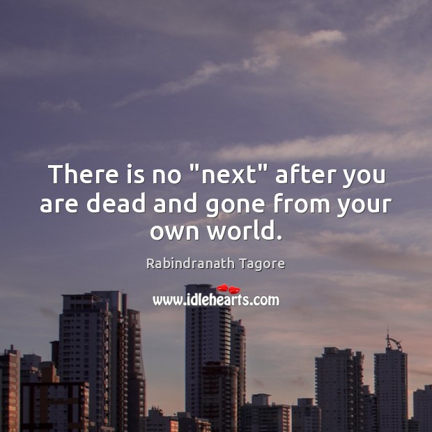 There is no “next” after you are dead and gone from your own world. Rabindranath Tagore Picture Quote