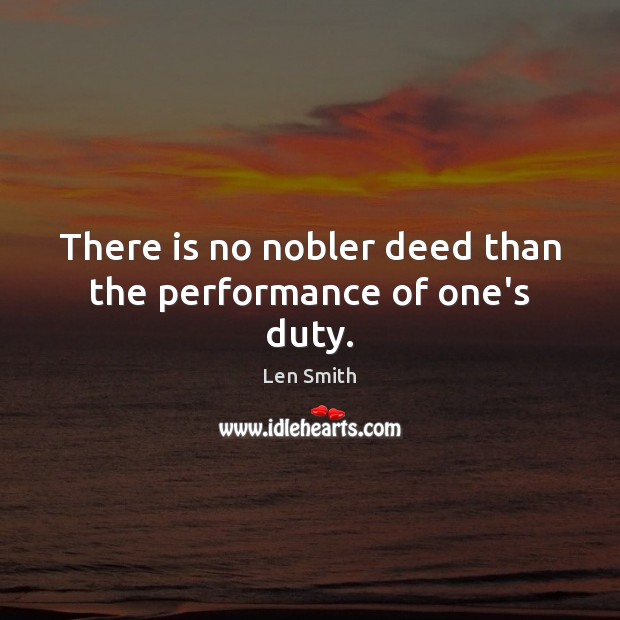 There is no nobler deed than the performance of one’s duty. Len Smith Picture Quote
