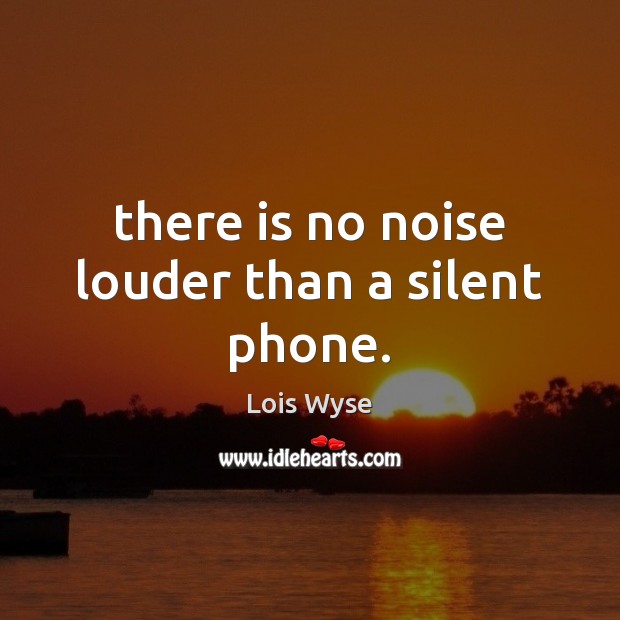 There is no noise louder than a silent phone. Lois Wyse Picture Quote