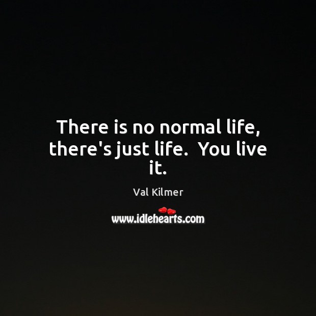 There is no normal life, there’s just life.  You live it. Val Kilmer Picture Quote