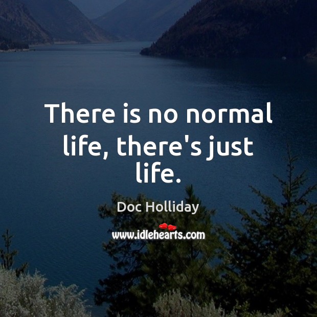 There is no normal life, there’s just life. Doc Holliday Picture Quote