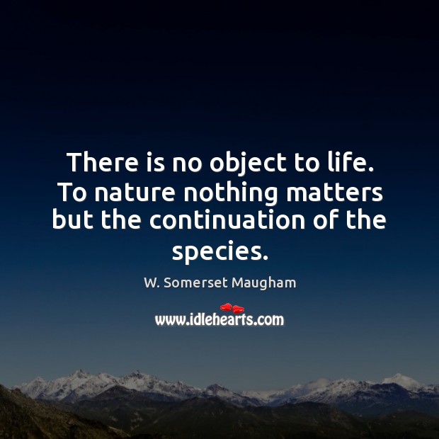 There is no object to life. To nature nothing matters but the continuation of the species. Image