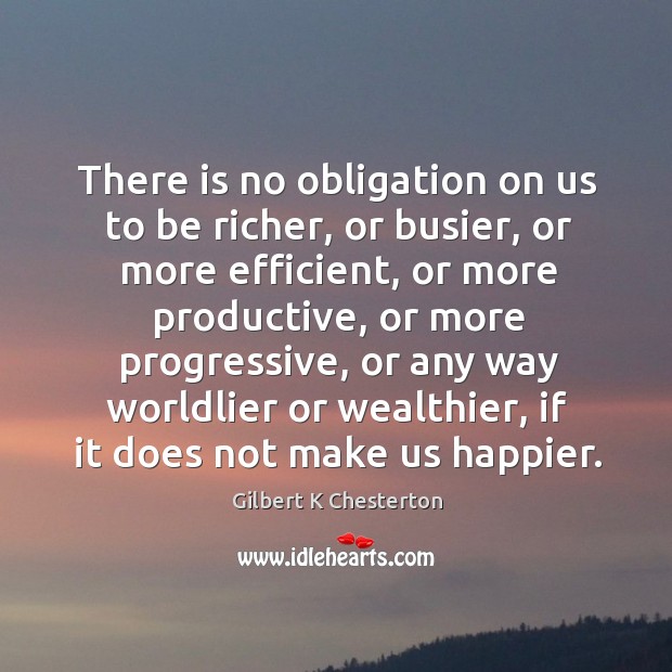 There is no obligation on us to be richer, or busier, or Gilbert K Chesterton Picture Quote