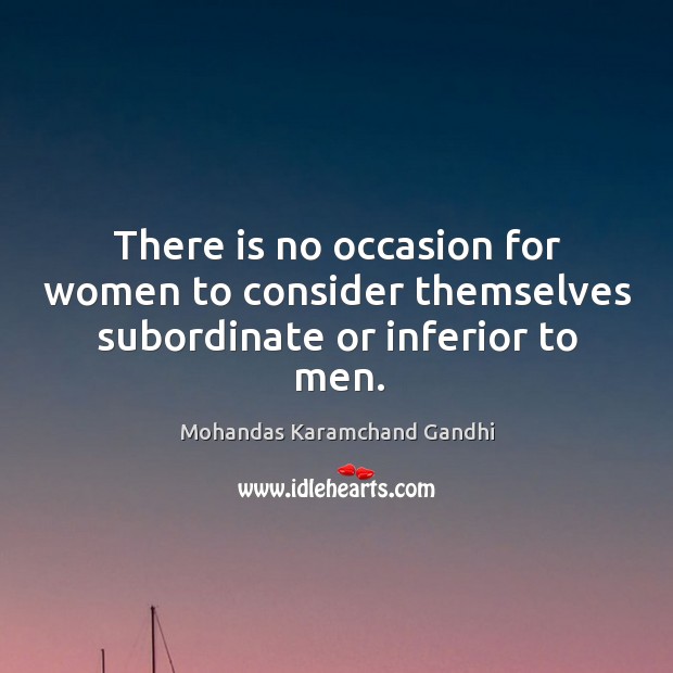 There is no occasion for women to consider themselves subordinate or inferior to men. Mohandas Karamchand Gandhi Picture Quote