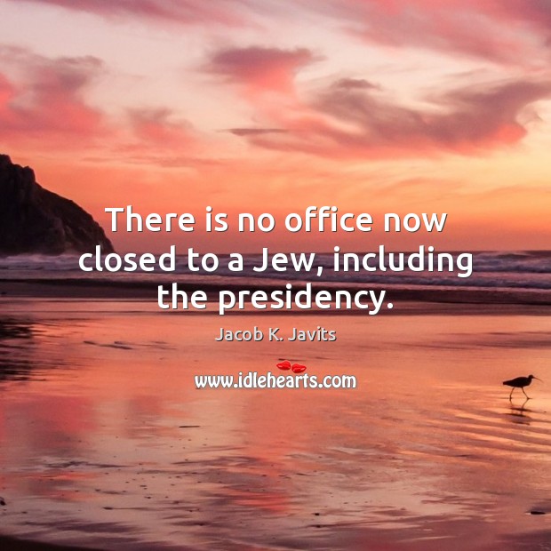 There is no office now closed to a Jew, including the presidency. Jacob K. Javits Picture Quote