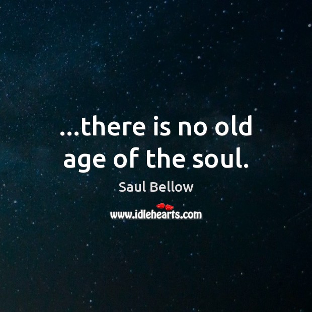 …there is no old age of the soul. Saul Bellow Picture Quote