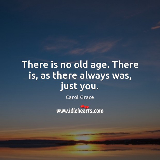 There is no old age. There is, as there always was, just you. Image