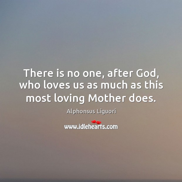 There is no one, after God, who loves us as much as this most loving Mother does. Alphonsus Liguori Picture Quote