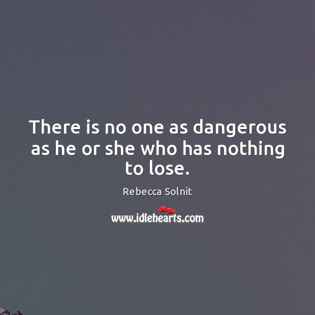 There is no one as dangerous as he or she who has nothing to lose. Rebecca Solnit Picture Quote