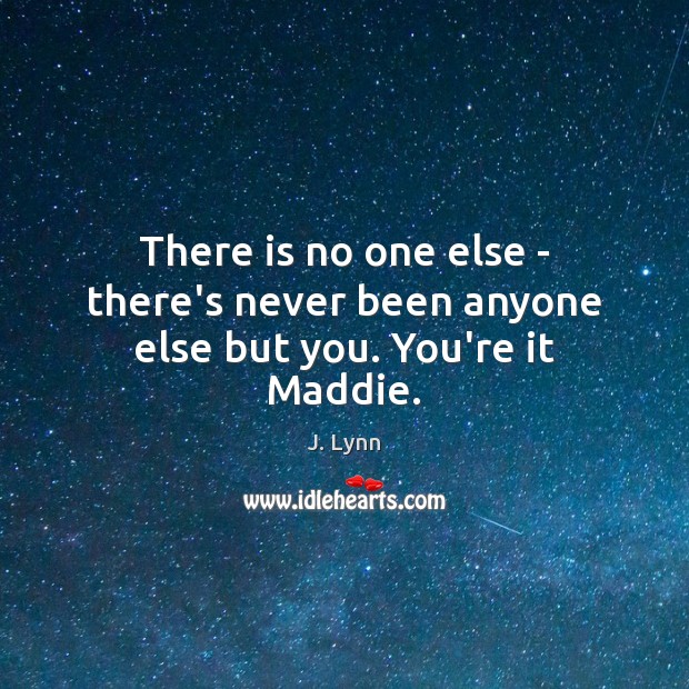 There is no one else – there’s never been anyone else but you. You’re it Maddie. J. Lynn Picture Quote
