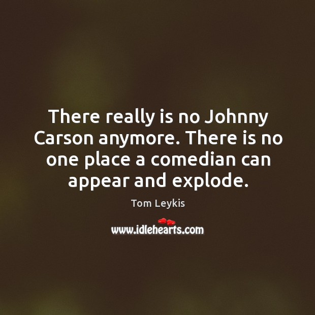 There is no one place a comedian can appear and explode. Tom Leykis Picture Quote