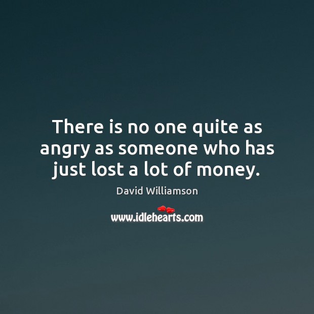There is no one quite as angry as someone who has just lost a lot of money. David Williamson Picture Quote