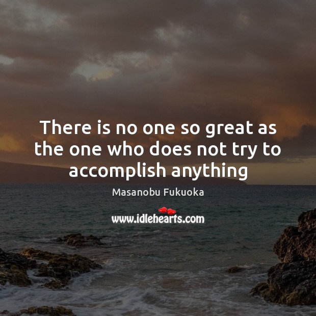 There is no one so great as the one who does not try to accomplish anything Masanobu Fukuoka Picture Quote