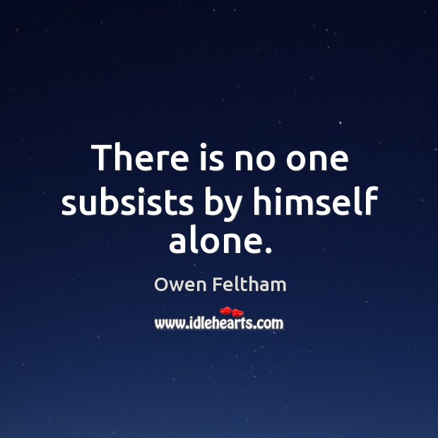 There is no one subsists by himself alone. Owen Feltham Picture Quote