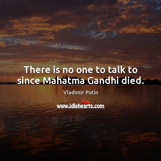 There is no one to talk to since Mahatma Gandhi died. Vladimir Putin Picture Quote