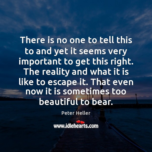 There is no one to tell this to and yet it seems Peter Heller Picture Quote