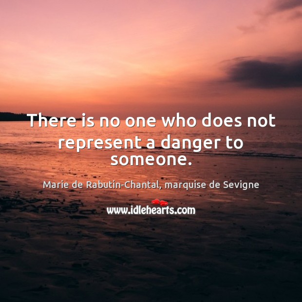 There is no one who does not represent a danger to someone. Marie de Rabutin-Chantal, marquise de Sevigne Picture Quote