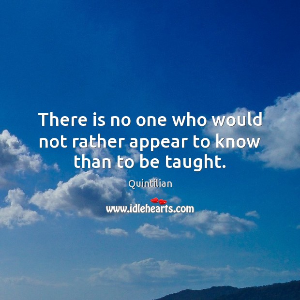There is no one who would not rather appear to know than to be taught. Quintilian Picture Quote