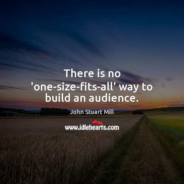 There is no ‘one-size-fits-all’ way to build an audience. John Stuart Mill Picture Quote