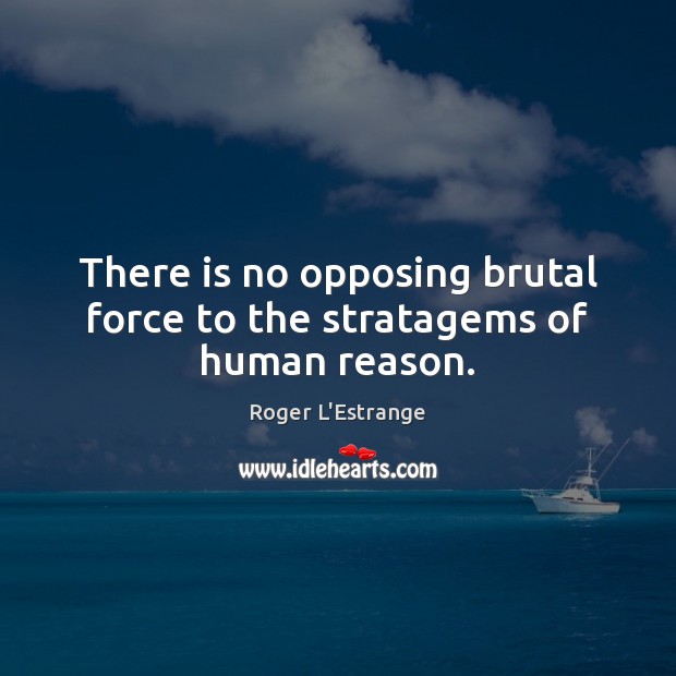 There is no opposing brutal force to the stratagems of human reason. Roger L’Estrange Picture Quote