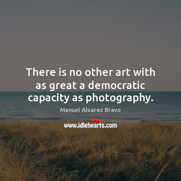 There is no other art with as great a democratic capacity as photography. Manuel Alvarez Bravo Picture Quote