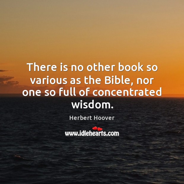 There is no other book so various as the Bible, nor one so full of concentrated wisdom. Herbert Hoover Picture Quote