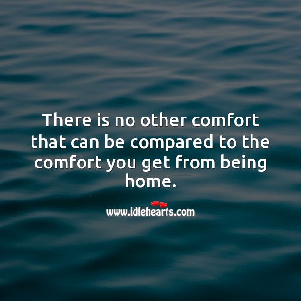 There is no other comfort that can be compared to the comfort you get from being home. 