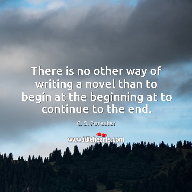 There is no other way of writing a novel than to begin at the beginning at to continue to the end. C. S. Forester Picture Quote