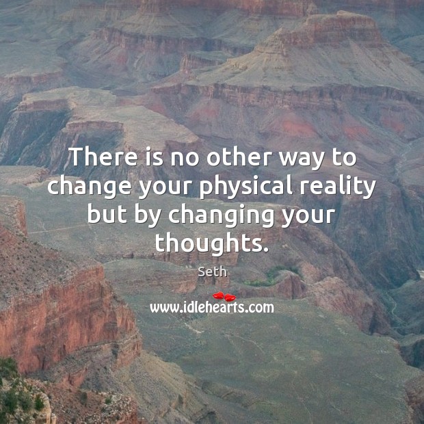 There is no other way to change your physical reality but by changing your thoughts. Seth Picture Quote