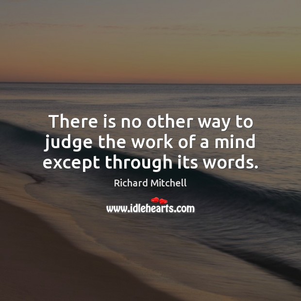 There is no other way to judge the work of a mind except through its words. Richard Mitchell Picture Quote