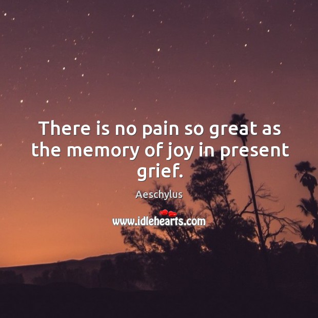 There is no pain so great as the memory of joy in present grief. Aeschylus Picture Quote