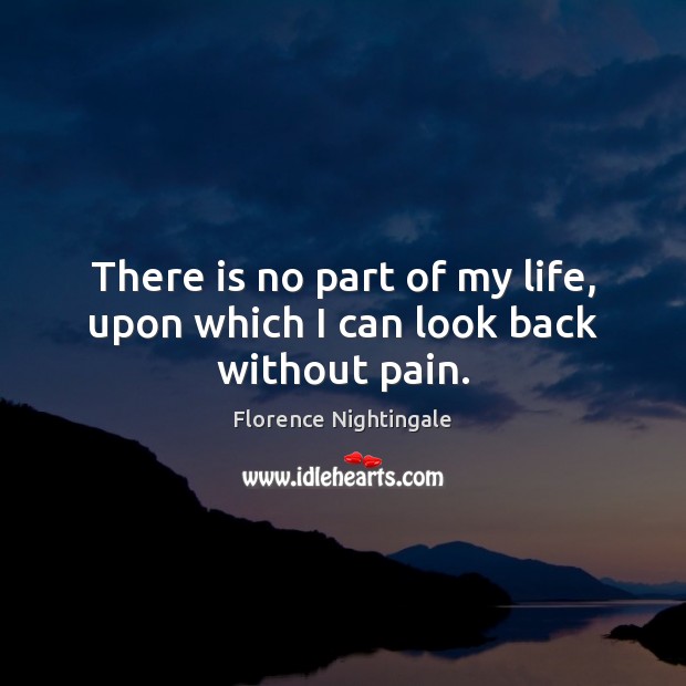 There is no part of my life, upon which I can look back without pain. Image