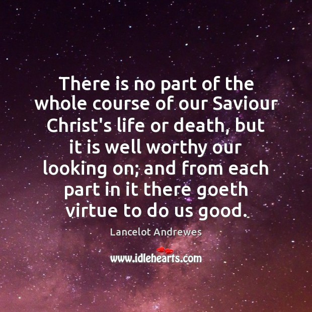 There is no part of the whole course of our Saviour Christ’s Lancelot Andrewes Picture Quote