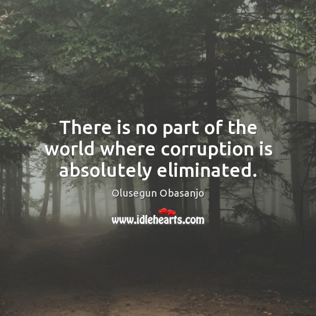 There is no part of the world where corruption is absolutely eliminated. Olusegun Obasanjo Picture Quote