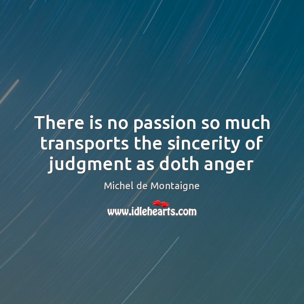 There is no passion so much transports the sincerity of judgment as doth anger Michel de Montaigne Picture Quote