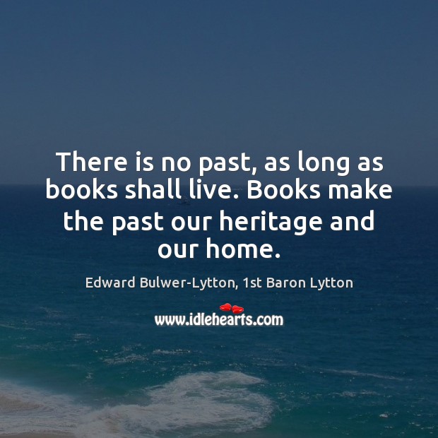 There is no past, as long as books shall live. Books make Edward Bulwer-Lytton, 1st Baron Lytton Picture Quote
