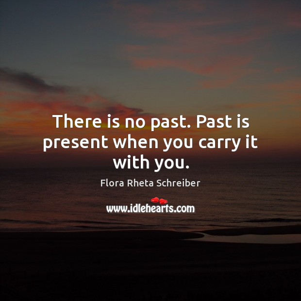 There is no past. Past is present when you carry it with you. 