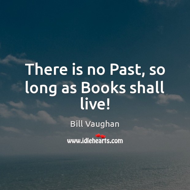 There is no Past, so long as Books shall live! Bill Vaughan Picture Quote