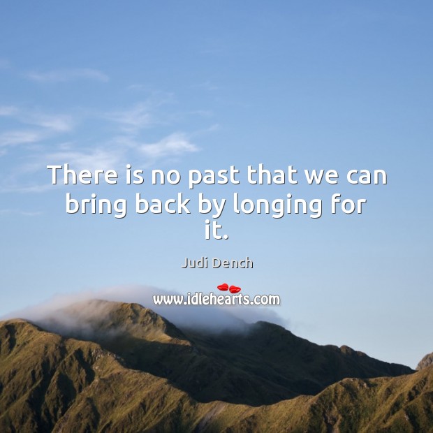 There is no past that we can bring back by longing for it. Judi Dench Picture Quote