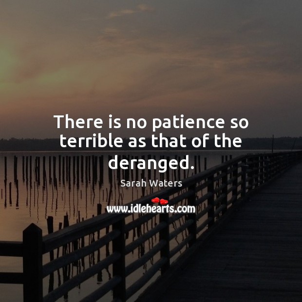 There is no patience so terrible as that of the deranged. Image