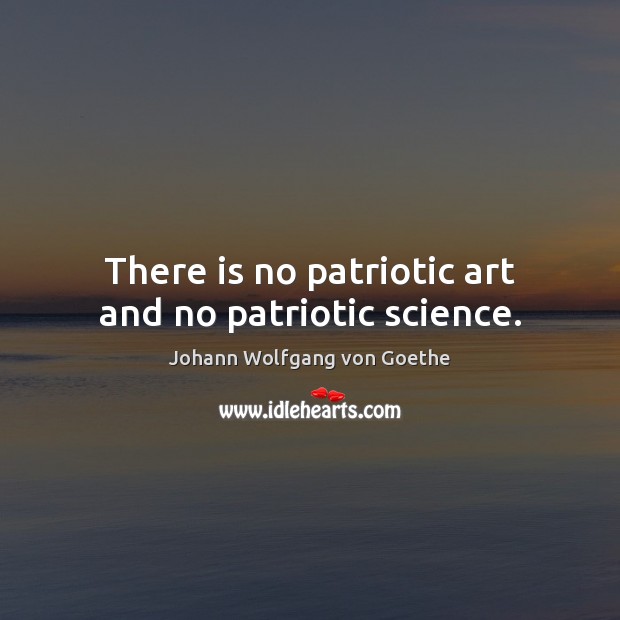 There is no patriotic art and no patriotic science. Johann Wolfgang von Goethe Picture Quote