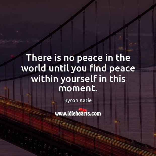 There is no peace in the world until you find peace within yourself in this moment. Byron Katie Picture Quote