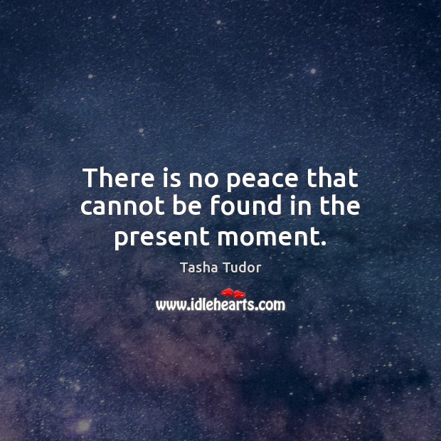 There is no peace that cannot be found in the present moment. Tasha Tudor Picture Quote