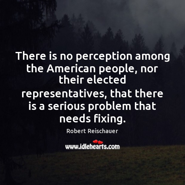 There is no perception among the American people, nor their elected representatives, 