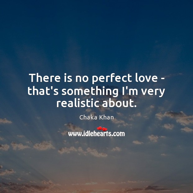 There is no perfect love – that’s something I’m very realistic about. Chaka Khan Picture Quote